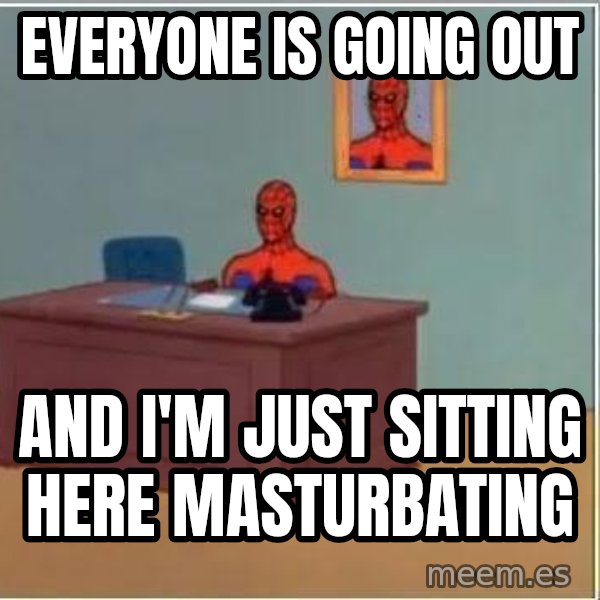 Spiderman Desk meme: Everyone is going out / and I'm just sitting here masturbating