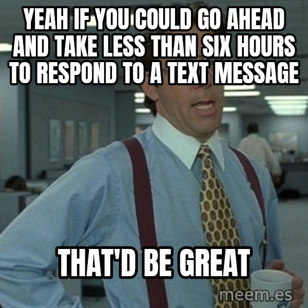 Office Space That Would Be Great meme: Yeah if you could go ahead and take less than six hours to respond to a text message / that'd be great