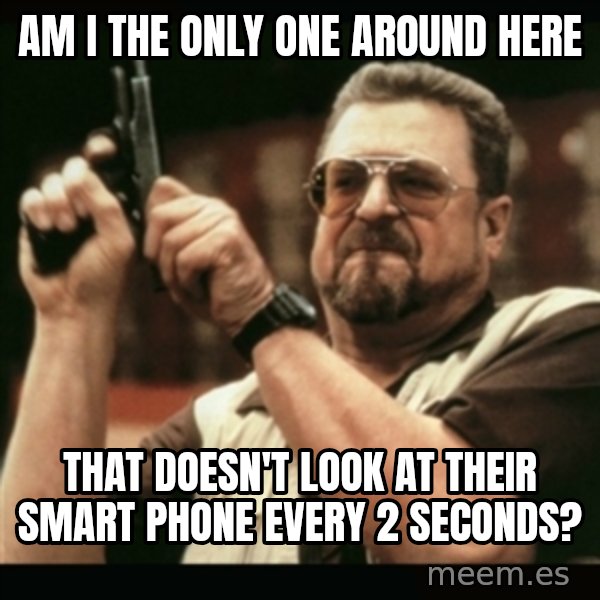 am i the only one around here meme: Am I the only one around here / That doesn't look at their smart phone every 2 seconds?