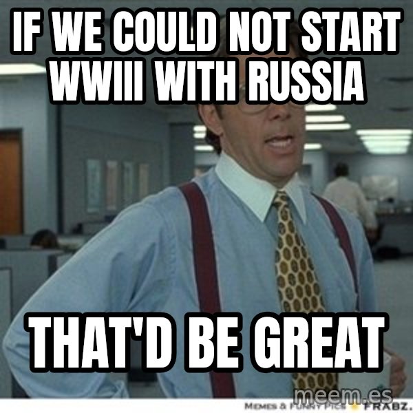 Office Space That Would Be Great meme: IF we could not start WWIII with Russia / THAT'D be great