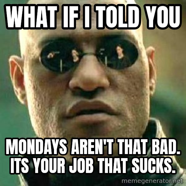 What if I told you / Matrix Morpheus meme: What if i told you / Mondays aren't that bad. Its your job that sucks.