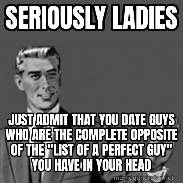 Correction Guy meme: seriously ladies / Just admit that you date guys who are the complete opposite of the "list of a perfect guy" you have in your head