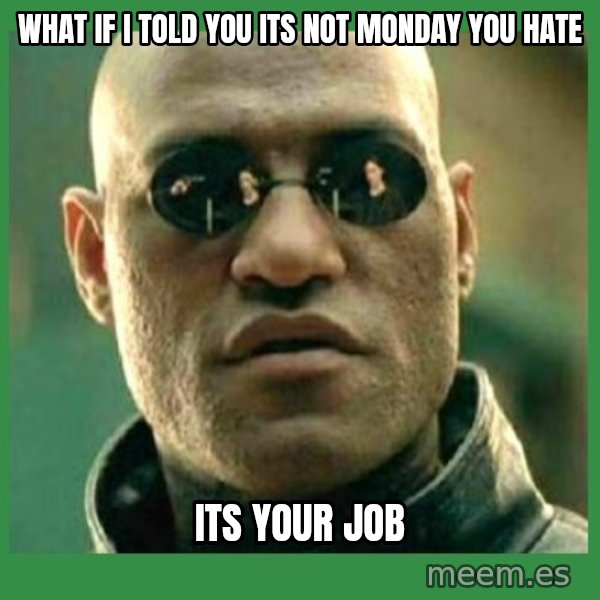 Matrix Morpheus meme: what if i told you its not monday you hate / its your job