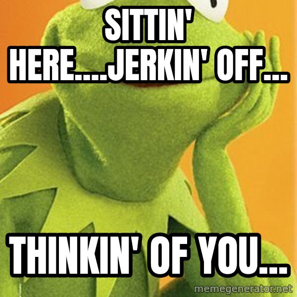 Kermit the frog meme: sittin' here....jerkin' off... / thinkin' of you...
