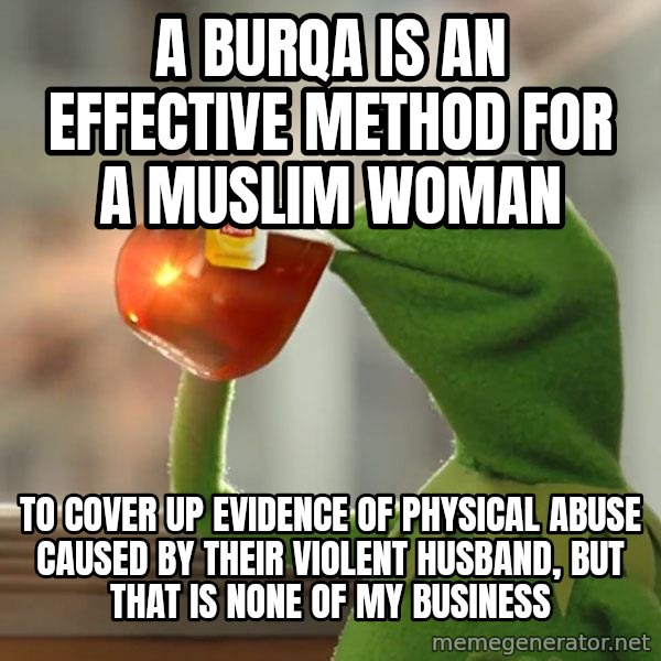 Kermit The Frog Drinking Tea meme: a burqa is an effective method for a muslim woman / to cover up evidence of physical abuse caused by their violent husband, but that is none of my business