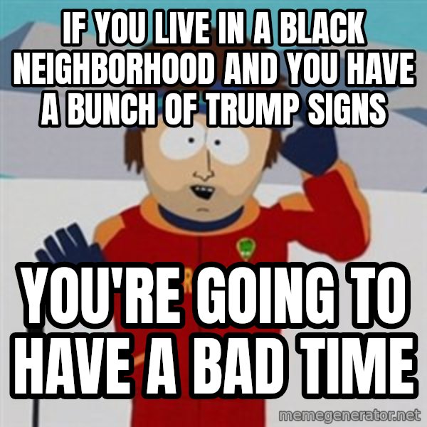 SouthPark Bad Time meme meme: if you live in a black neighborhood and you have a bunch of trump signs / you're going to have a bad time