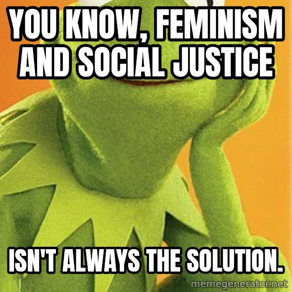 Kermit the frog meme: you know, feminism and Social justice / isn't always the solution.