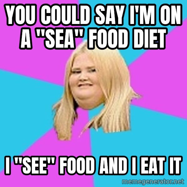 Fat Girl meme: you could say i'm on a "sea" food diet / i "see" food and i eat it