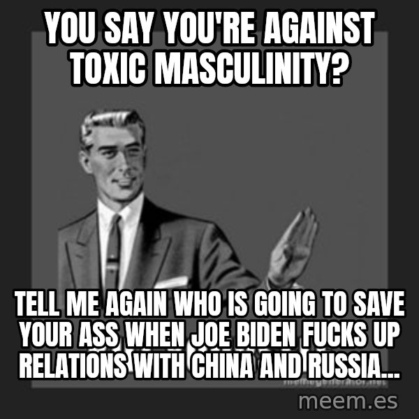 kill yourself guy meme: You say you're against toxic masculinity? / Tell me again who is going to save your ass when Joe Biden fucks up relations with China and Russia...