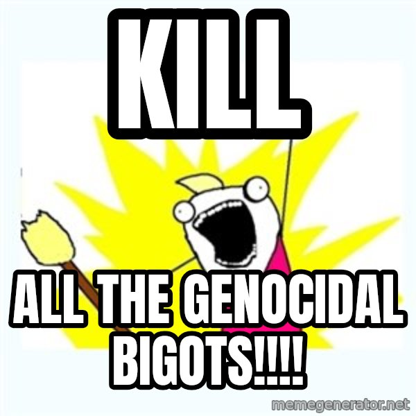 All the things meme: Kill / All the genocidal bigots!!!!