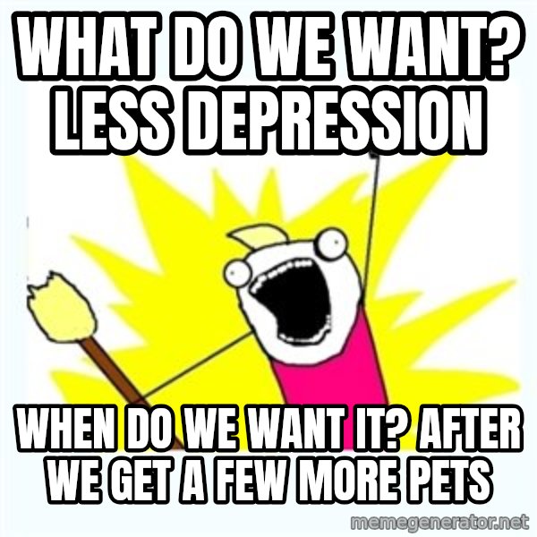 All the things meme: What do we want? LESS DEPRESSION / When do we want it? AFTER WE GET A FEW MORE PETS