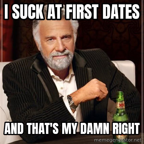 The Most Interesting Man In The World meme: i suck at first dates / and that's my damn right