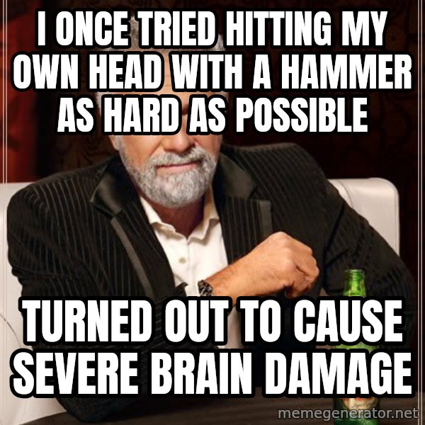 The Most Interesting Man In The World meme: i once tried hitting my own head with a hammer as hard as possible / turned out to cause severe brain damage