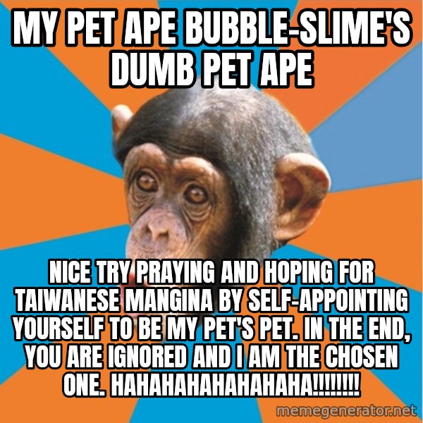 Stupid Monkey meme: my pet ape bubble-slime's dumb pet ape / Nice try praying and hoping for taiwanese mangina by self-appointing yourself to be my pet's pet. In the end, you are ignored and I am the chosen one. hahahahahahahaha!!!!!!!!