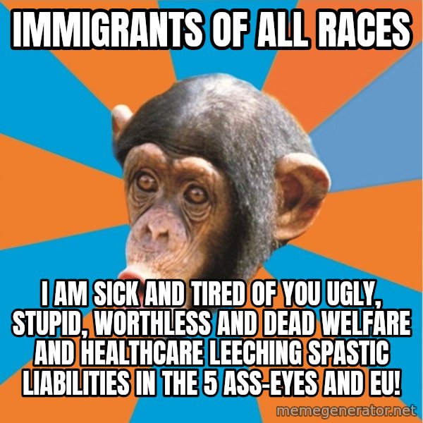 Stupid Monkey meme: Immigrants of all races / I am sick and tired of you ugly, stupid, worthless and dead welfare and healthcare leeching spastic liabilities in the 5 ass-eyes and eu!