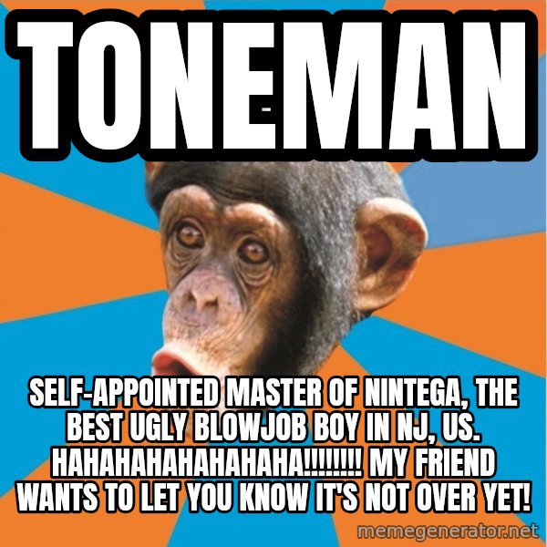 Stupid Monkey meme: toneman / self-appointed master of nintega, the best ugly blowjob boy in nj, us. hahahahahahahaha!!!!!!!! My friend wants to let you know it's not over yet!