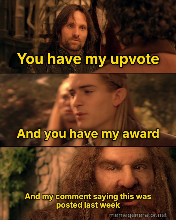 You Have My Sword, Bow and Axe meme: You have my upvote / And you have my award / And my comment saying this was posted last week