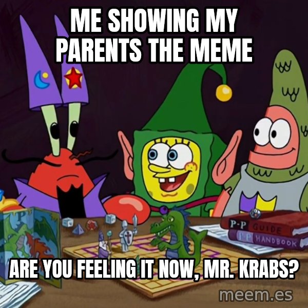 Are You Feeling It Now, Mr. Krabs? meme: Me showing my parents the meme / Are you feeling it now, Mr. Krabs?