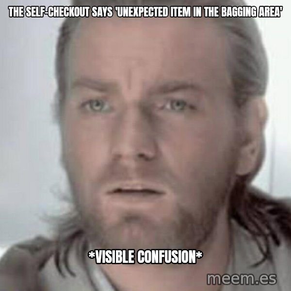 Visible Confusion meme: The self-checkout says 'unexpected item in the bagging area' / *visible confusion*
